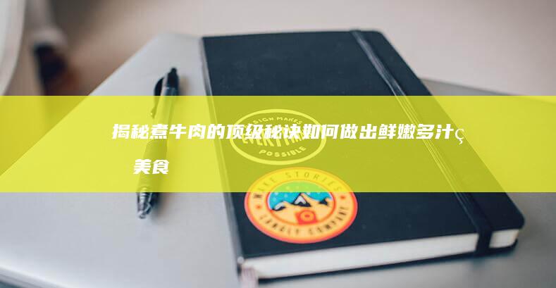 揭秘煮牛肉的顶级秘诀：如何做出鲜嫩多汁的美食